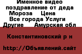 Именное видео-поздравление от деда Мороза  › Цена ­ 70 - Все города Услуги » Другие   . Амурская обл.,Константиновский р-н